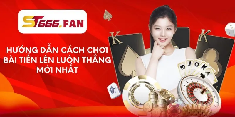 huong-dan-cach-choi-bai-tien-len-luon-thang-moi-nhat