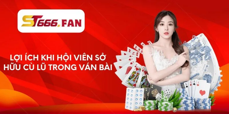 Lợi ích khi hội viên sở hữu cù lũ trong ván bài